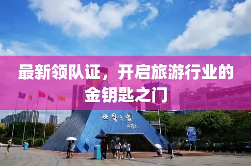 最新领队证，开启旅游行业的金钥匙之门