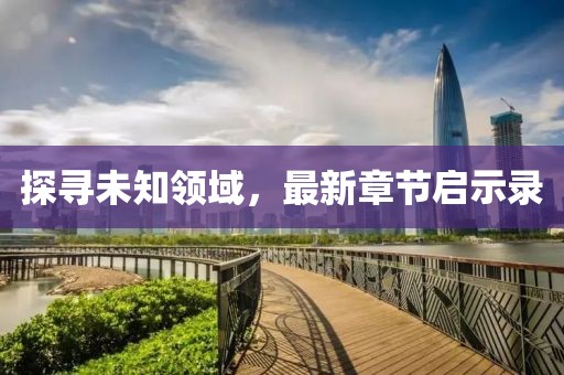 探寻未知领域，最新章节启示录