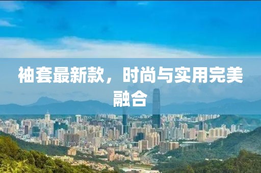 袖套最新款，时尚与实用完美融合