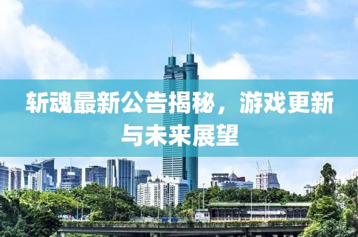 斩魂最新公告揭秘，游戏更新与未来展望