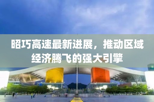 昭巧高速最新进展，推动区域经济腾飞的强大引擎