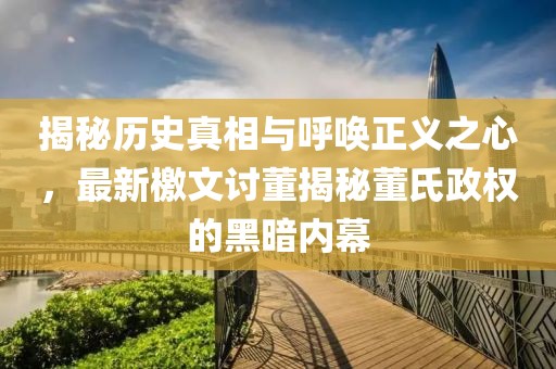 揭秘历史真相与呼唤正义之心，最新檄文讨董揭秘董氏政权的黑暗内幕