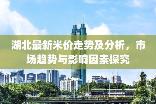 湖北最新米价走势及分析，市场趋势与影响因素探究