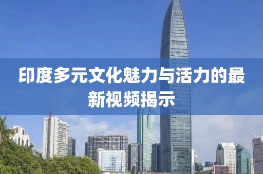 印度多元文化魅力与活力的最新视频揭示