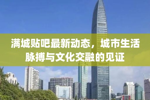 满城贴吧最新动态，城市生活脉搏与文化交融的见证