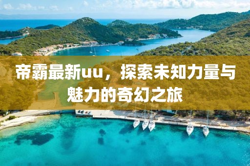 帝霸最新uu，探索未知力量与魅力的奇幻之旅