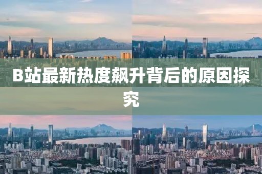 B站最新热度飙升背后的原因探究
