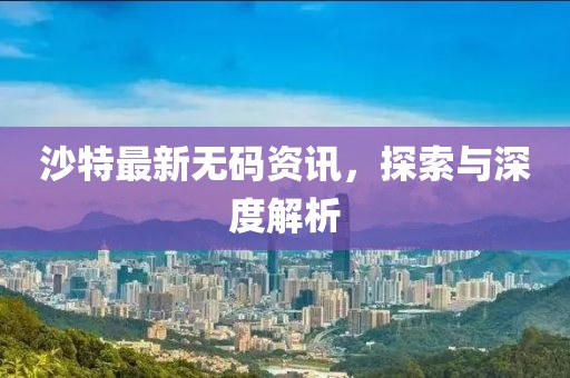 沙特最新无码资讯，探索与深度解析