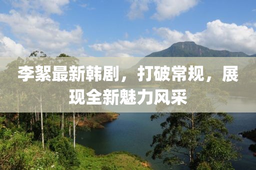李絮最新韩剧，打破常规，展现全新魅力风采
