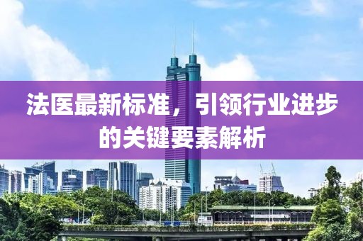 法医最新标准，引领行业进步的关键要素解析