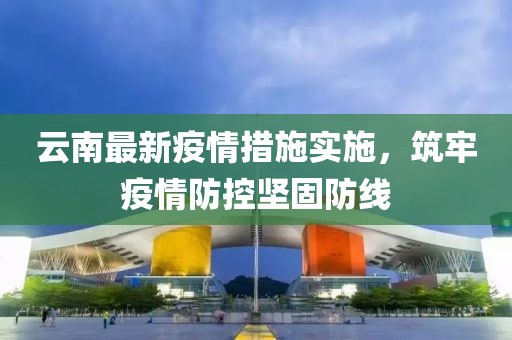 云南最新疫情措施实施，筑牢疫情防控坚固防线