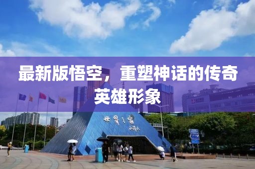 最新版悟空，重塑神话的传奇英雄形象