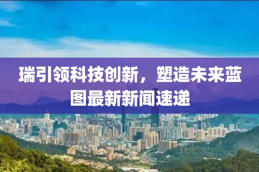 瑞引领科技创新，塑造未来蓝图最新新闻速递