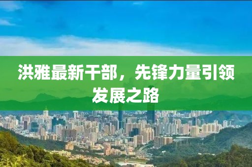 洪雅最新干部，先锋力量引领发展之路