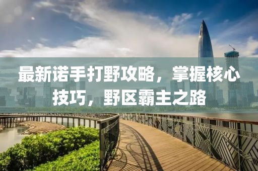 最新诺手打野攻略，掌握核心技巧，野区霸主之路