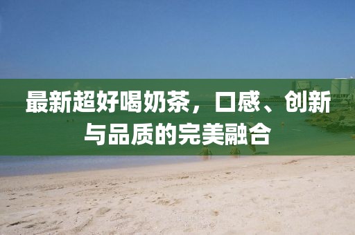 最新超好喝奶茶，口感、创新与品质的完美融合