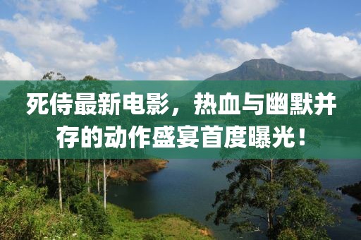 死侍最新电影，热血与幽默并存的动作盛宴首度曝光！
