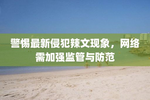 警惕最新侵犯辣文现象，网络需加强监管与防范