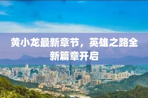 黄小龙最新章节，英雄之路全新篇章开启