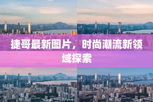 捷哥最新图片，时尚潮流新领域探索