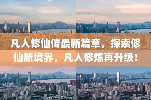凡人修仙传最新篇章，探索修仙新境界，凡人修炼再升级！