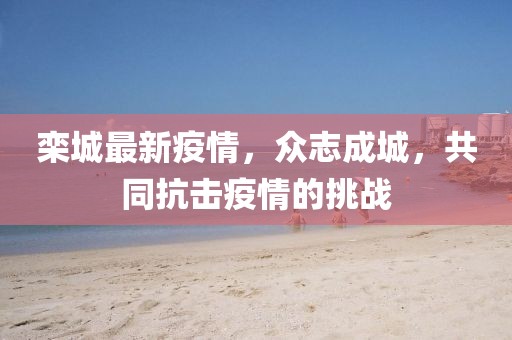栾城最新疫情，众志成城，共同抗击疫情的挑战