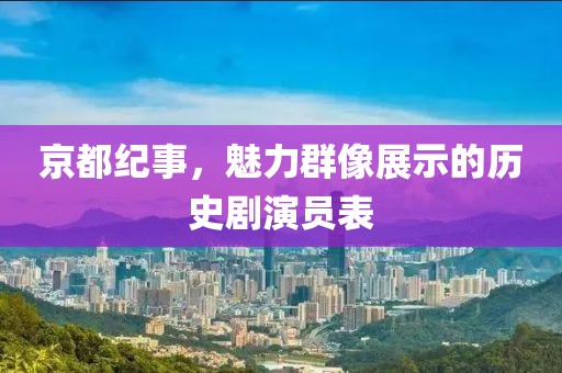 京都纪事，魅力群像展示的历史剧演员表