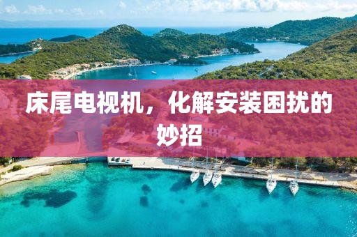 床尾电视机，化解安装困扰的妙招