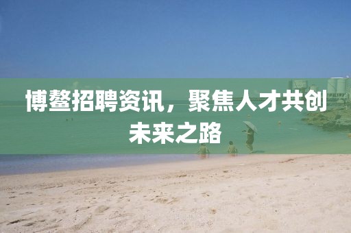 博鳌招聘资讯，聚焦人才共创未来之路