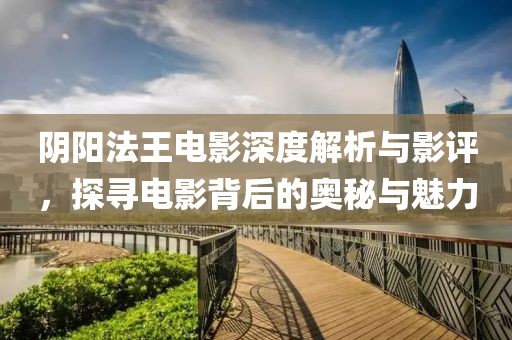 阴阳法王电影深度解析与影评，探寻电影背后的奥秘与魅力