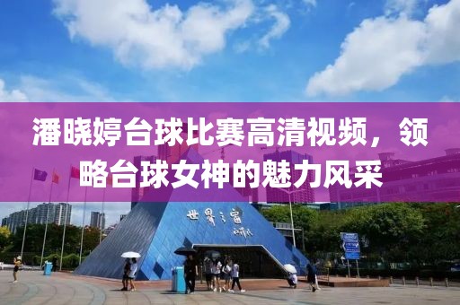 潘晓婷台球比赛高清视频，领略台球女神的魅力风采