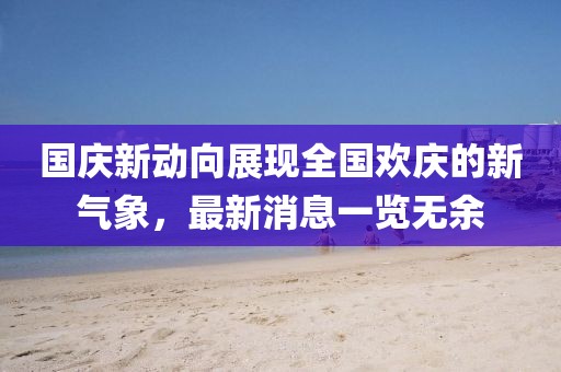 国庆新动向展现全国欢庆的新气象，最新消息一览无余
