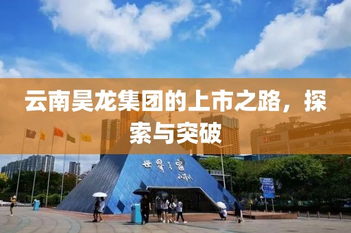 云南昊龙集团的上市之路，探索与突破