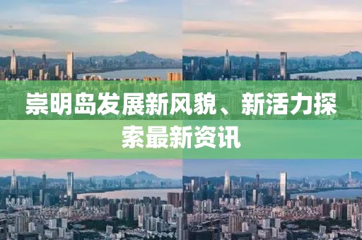崇明岛发展新风貌、新活力探索最新资讯