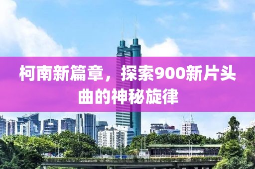 柯南新篇章，探索900新片头曲的神秘旋律