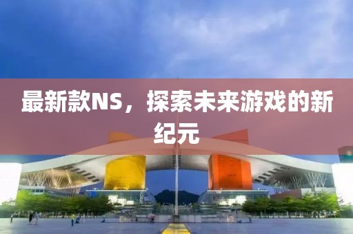 最新款NS，探索未来游戏的新纪元