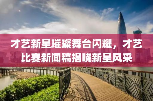 才艺新星璀璨舞台闪耀，才艺比赛新闻稿揭晓新星风采