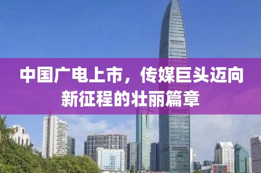 中国广电上市，传媒巨头迈向新征程的壮丽篇章
