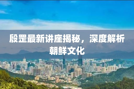 殷罡最新讲座揭秘，深度解析朝鲜文化