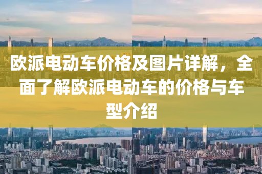 欧派电动车价格及图片详解，全面了解欧派电动车的价格与车型介绍