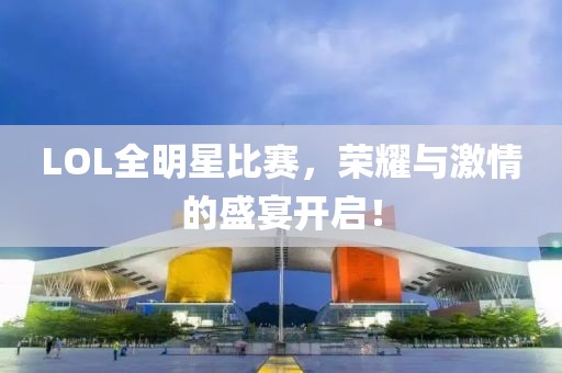 LOL全明星比赛，荣耀与激情的盛宴开启！