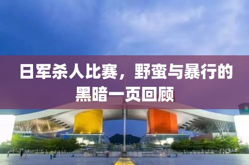日军杀人比赛，野蛮与暴行的黑暗一页回顾