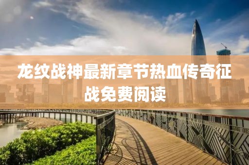 龙纹战神最新章节热血传奇征战免费阅读