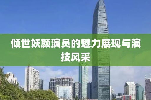 倾世妖颜演员的魅力展现与演技风采