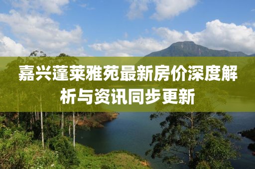 嘉兴蓬莱雅苑最新房价深度解析与资讯同步更新