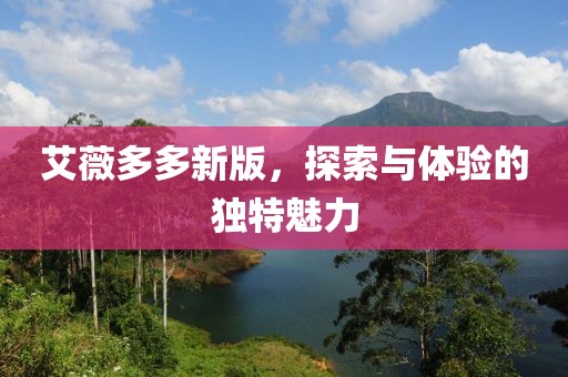 艾薇多多新版，探索与体验的独特魅力