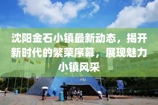 沈阳金石小镇最新动态，揭开新时代的繁荣序幕，展现魅力小镇风采
