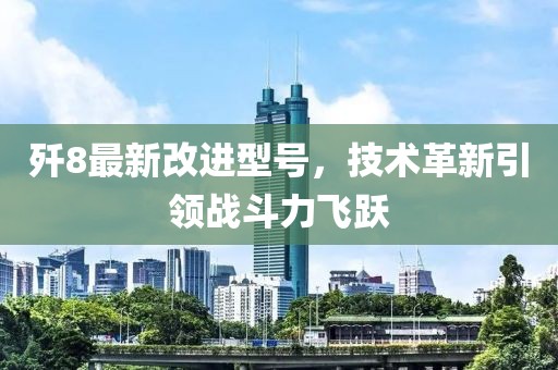歼8最新改进型号，技术革新引领战斗力飞跃