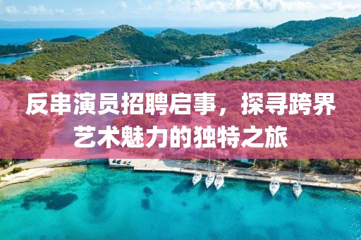 反串演员招聘启事，探寻跨界艺术魅力的独特之旅