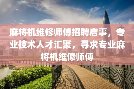 麻将机维修师傅招聘启事，专业技术人才汇聚，寻求专业麻将机维修师傅